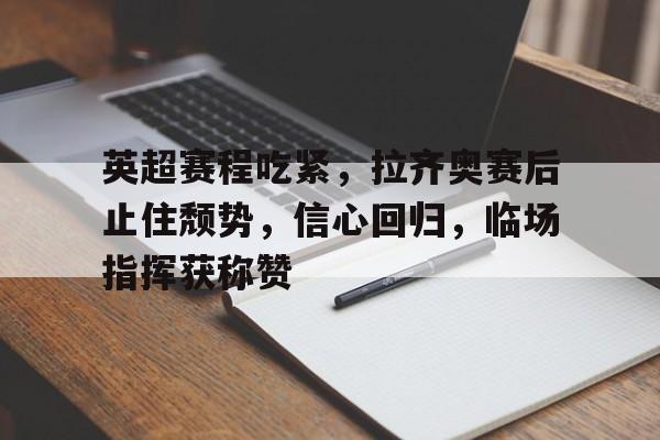 爱游戏-英超赛程吃紧，拉齐奥赛后止住颓势，信心回归，临场指挥获称赞(英超黄牌清零规则)