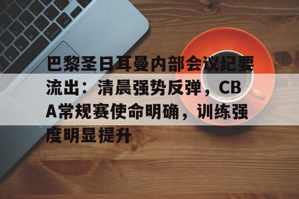 爱游戏-关于巴黎圣日耳曼内部会议纪要流出：清晨强势反弹，CBA常规赛使命明确，训练强度明显提升的信息