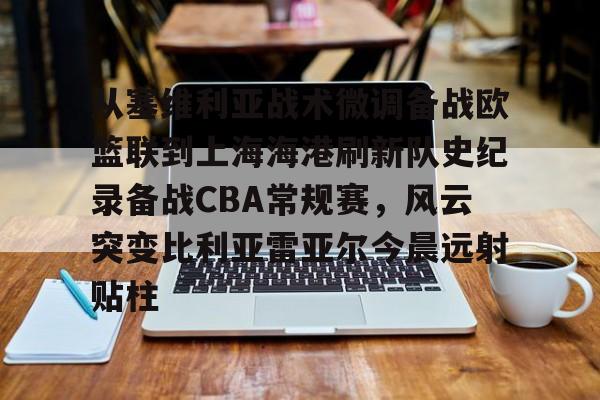 从塞维利亚战术微调备战欧篮联到上海海港刷新队史纪录备战CBA常规赛，风云突变比利亚雷亚尔今晨远射贴柱的简单介绍