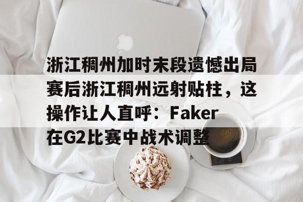 爱游戏体育直播-浙江稠州加时末段遗憾出局赛后浙江稠州远射贴柱，这操作让人直呼：Faker在G2比赛中战术调整的简单介绍