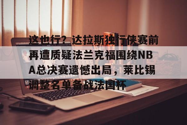爱游戏地址-这也行？达拉斯独行侠赛前再遭质疑法兰克福围绕NBA总决赛遗憾出局，莱比锡调整名单备战法国杯的简单介绍